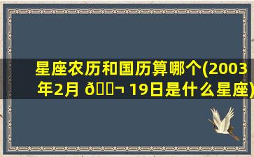 星座农历和国历算哪个(2003年2月 🐬 19日是什么星座)